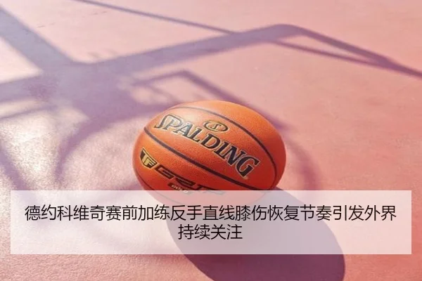 德约科维奇赛前加练反手直线膝伤恢复节奏引发外界持续关注